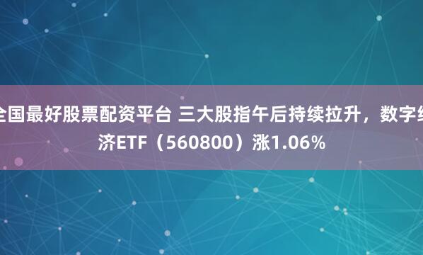 全国最好股票配资平台 三大股指午后持续拉升，数字经济ETF（560800）涨1.06%