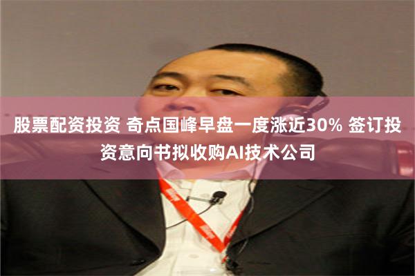 股票配资投资 奇点国峰早盘一度涨近30% 签订投资意向书拟收购AI技术公司