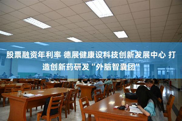 股票融资年利率 德展健康设科技创新发展中心 打造创新药研发“外脑智囊团”