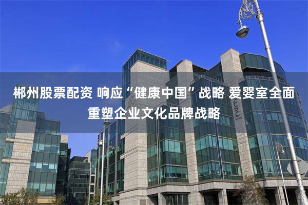 郴州股票配资 响应“健康中国”战略 爱婴室全面重塑企业文化品牌战略
