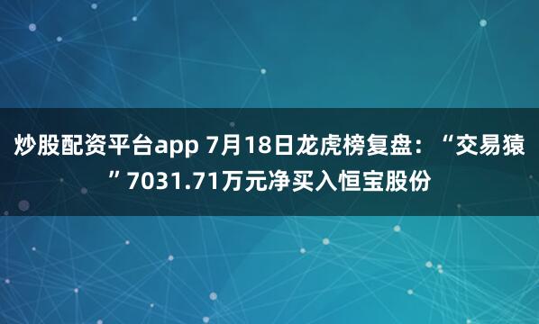 炒股配资平台app 7月18日龙虎榜复盘：“交易猿”7031.71万元净买入恒宝股份