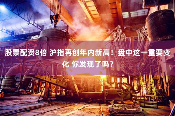 股票配资8倍 沪指再创年内新高！盘中这一重要变化 你发现了吗？