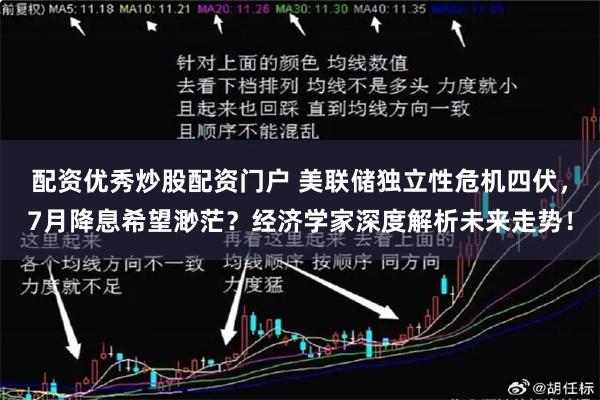 配资优秀炒股配资门户 美联储独立性危机四伏，7月降息希望渺茫？经济学家深度解析未来走势！