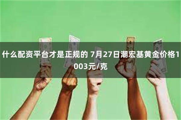 什么配资平台才是正规的 7月27日潮宏基黄金价格1003元/克