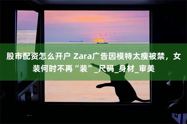 股市配资怎么开户 Zara广告因模特太瘦被禁，女装何时不再“装”_尺码_身材_审美