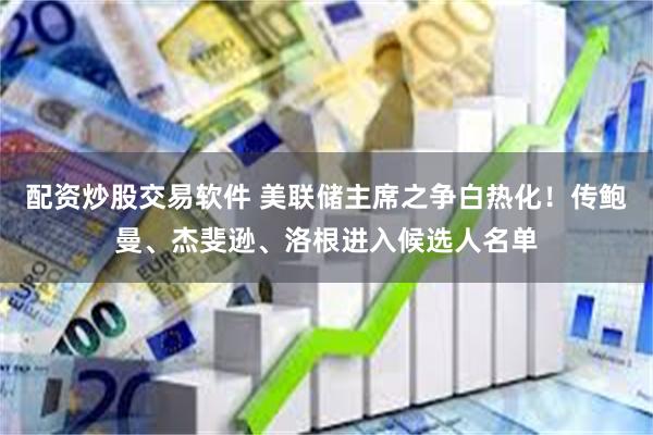 配资炒股交易软件 美联储主席之争白热化！传鲍曼、杰斐逊、洛根进入候选人名单