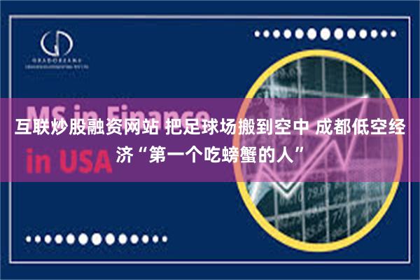 互联炒股融资网站 把足球场搬到空中 成都低空经济“第一个吃螃蟹的人”