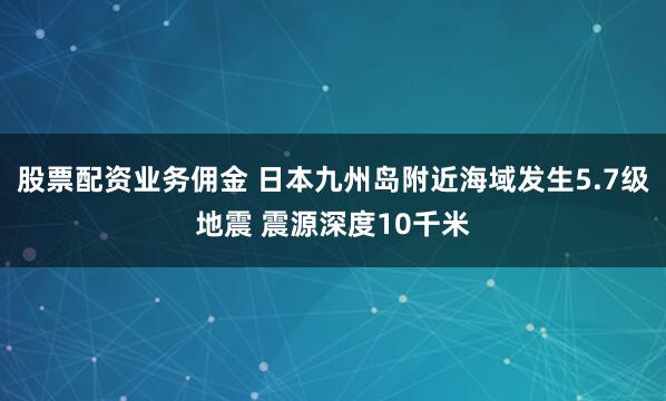 股票配资业务佣金 日本九州岛附近海域发生5.7级地震 震源深度10千米