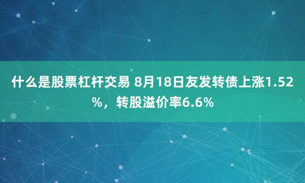 什么是股票杠杆交易 8月18日友发转债上涨1.52%，转股溢价率6.6%