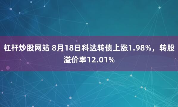 杠杆炒股网站 8月18日科达转债上涨1.98%，转股溢价率12.01%