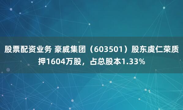 股票配资业务 豪威集团（603501）股东虞仁荣质押1604万股，占总股本1.33%