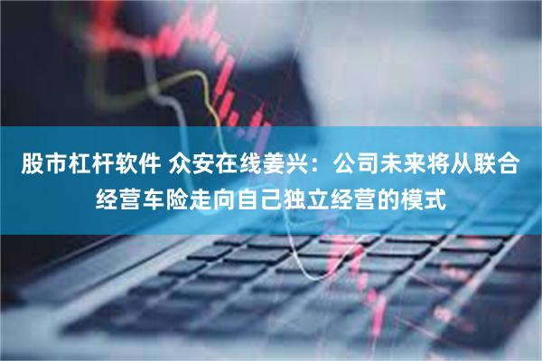 股市杠杆软件 众安在线姜兴：公司未来将从联合经营车险走向自己独立经营的模式