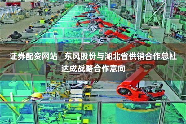 证券配资网站   东风股份与湖北省供销合作总社达成战略合作意向