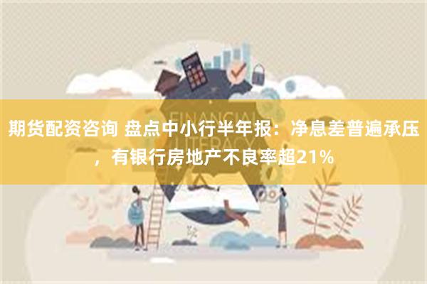 期货配资咨询 盘点中小行半年报：净息差普遍承压，有银行房地产不良率超21%