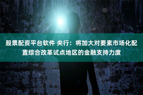 股票配资平台软件 央行：将加大对要素市场化配置综合改革试点地区的金融支持力度