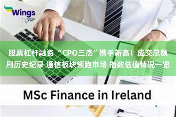 股票杠杆融资 “CPO三杰”携手新高！成交总额刷历史纪录 通信板块领跑市场 指数估值情况一览