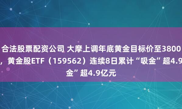 合法股票配资公司 大摩上调年底黄金目标价至3800美元，黄金股ETF（159562）连续8日累计“吸金”超4.9亿元