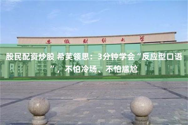 股民配资炒股 希芙领思：3分钟学会“反应型口语”，不怕冷场、不怕尴尬
