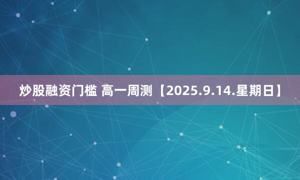 炒股融资门槛 高一周测【2025.9.14.星期日】