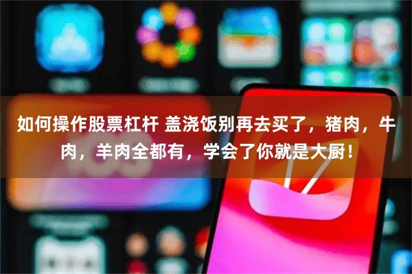 如何操作股票杠杆 盖浇饭别再去买了，猪肉，牛肉，羊肉全都有，学会了你就是大厨！