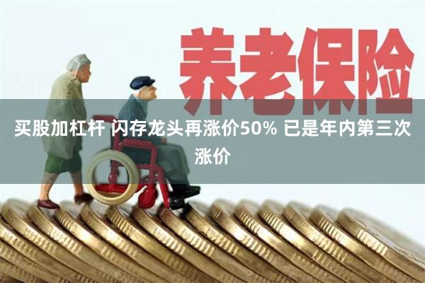 买股加杠杆 闪存龙头再涨价50% 已是年内第三次涨价