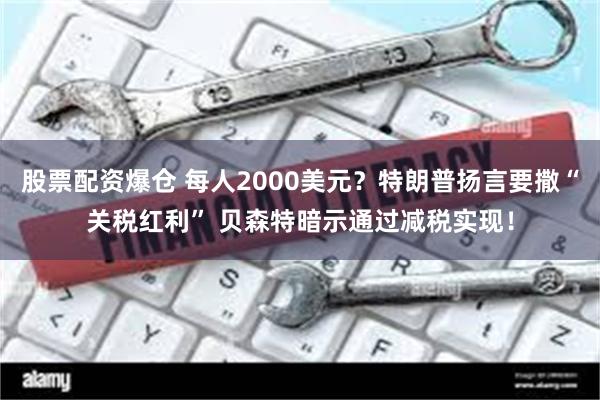 股票配资爆仓 每人2000美元?特朗普扬言要撒“关税红利” 贝森特暗示通过减税实现!