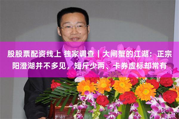 股股票配资线上 独家调查｜大闸蟹的江湖：正宗阳澄湖并不多见，短斤少两、卡券虚标却常有