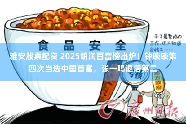 雅安股票配资 2025胡润百富榜出炉！钟睒睒第四次当选中国首富，张一鸣退居第二