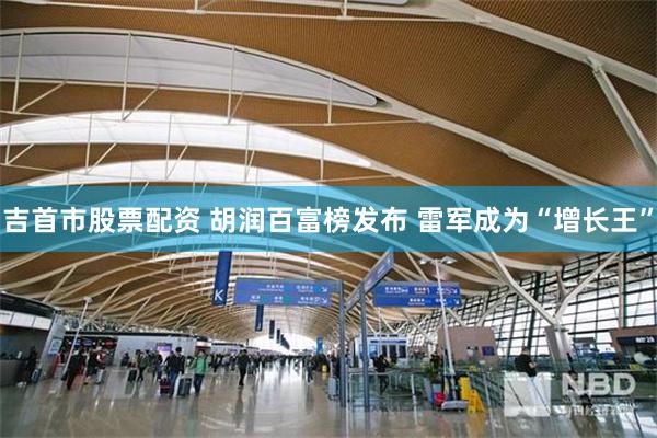 吉首市股票配资 胡润百富榜发布 雷军成为“增长王”