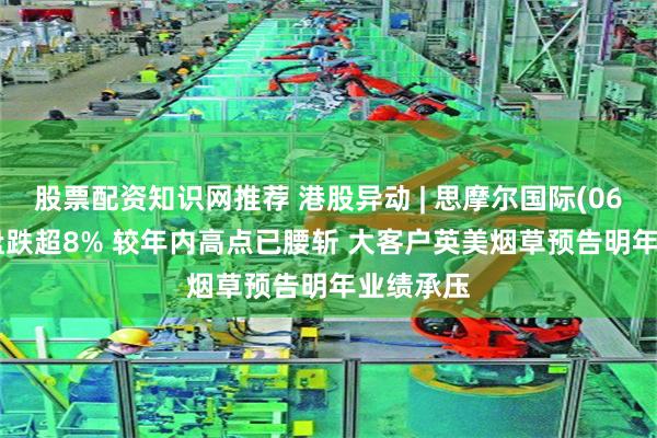 股票配资知识网推荐 港股异动 | 思摩尔国际(06969)早盘跌超8% 较年内高点已腰斩 大客户英美烟草预告明年业绩承压