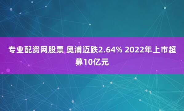 专业配资网股票 奥浦迈跌2.64% 2022年上市超募10亿元