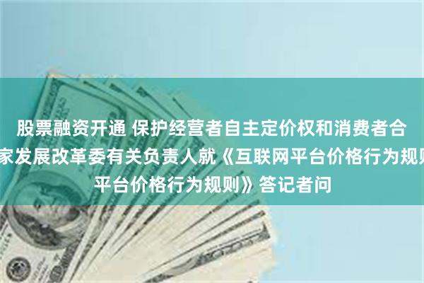 股票融资开通 保护经营者自主定价权和消费者合法权益——国家发展改革委有关负责人就《互联网平台价格行为规则》答记者问