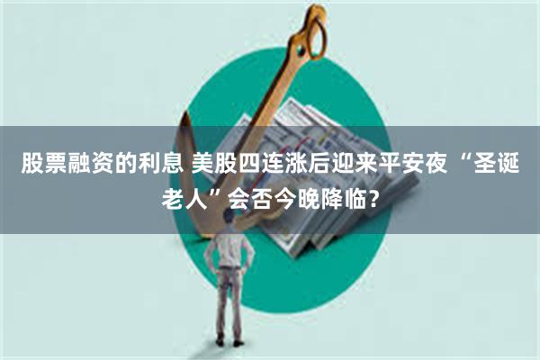 股票融资的利息 美股四连涨后迎来平安夜 “圣诞老人”会否今晚降临？