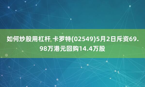 如何炒股用杠杆 卡罗特(02549)5月2日斥资69.98万港元回购14.4万股