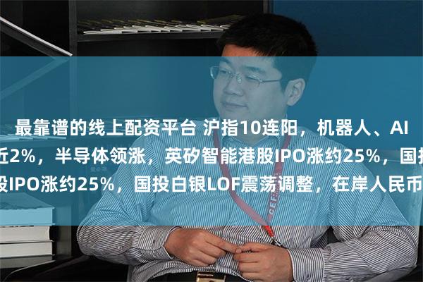 最靠谱的线上配资平台 沪指10连阳，机器人、AI智能体爆发，恒科指涨近2%，半导体领涨，英矽智能港股IPO涨约25%，国投白银LOF震荡调整，在岸人民币破7