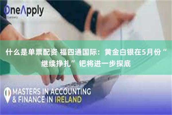 什么是单票配资 福四通国际：黄金白银在5月份“继续挣扎” 钯将进一步探底