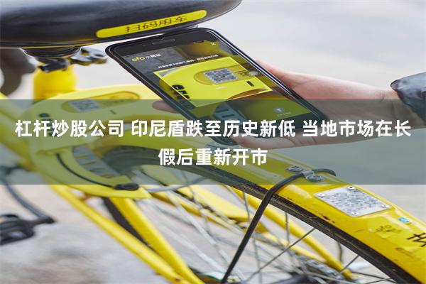 杠杆炒股公司 印尼盾跌至历史新低 当地市场在长假后重新开市