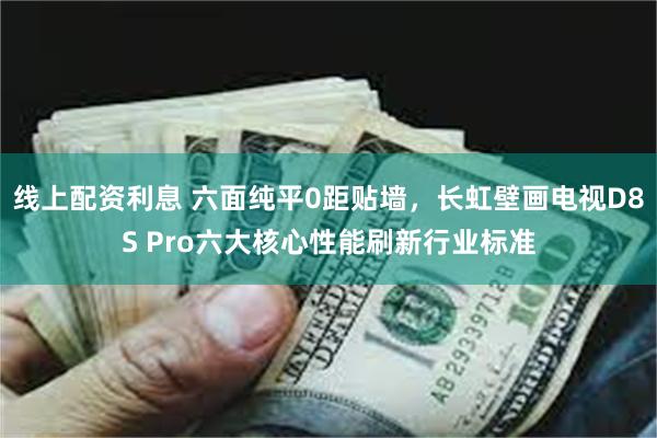 线上配资利息 六面纯平0距贴墙，长虹壁画电视D8S Pro六大核心性能刷新行业标准