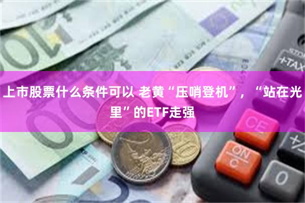 上市股票什么条件可以 老黄“压哨登机”，“站在光里”的ETF走强