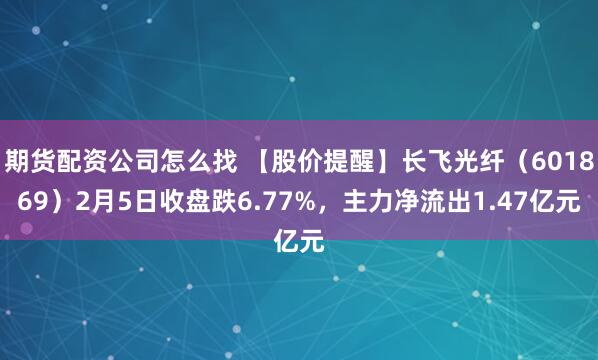 期货配资公司怎么找 【股价提醒】长飞光纤（601869）2月5日收盘跌6.77%，主力净流出1.47亿元