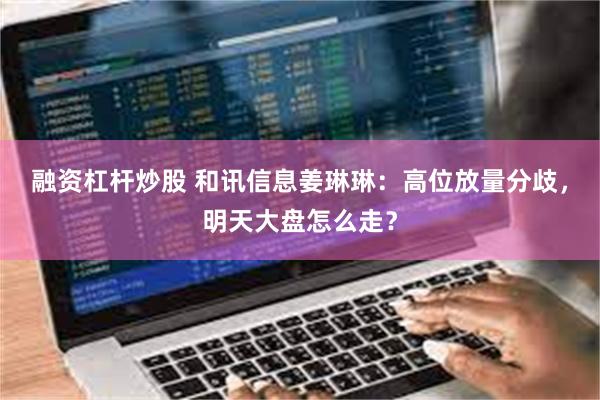 融资杠杆炒股 和讯信息姜琳琳：高位放量分歧，明天大盘怎么走？