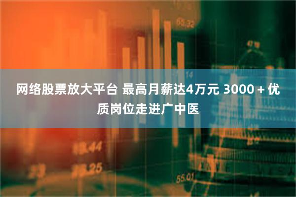 网络股票放大平台 最高月薪达4万元 3000＋优质岗位走进广中医