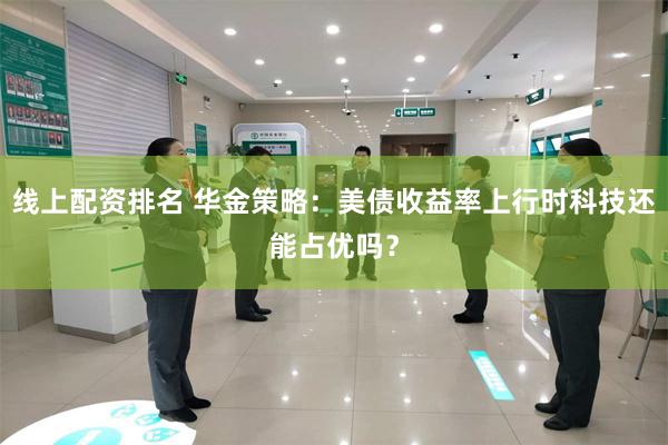 线上配资排名 华金策略：美债收益率上行时科技还能占优吗？