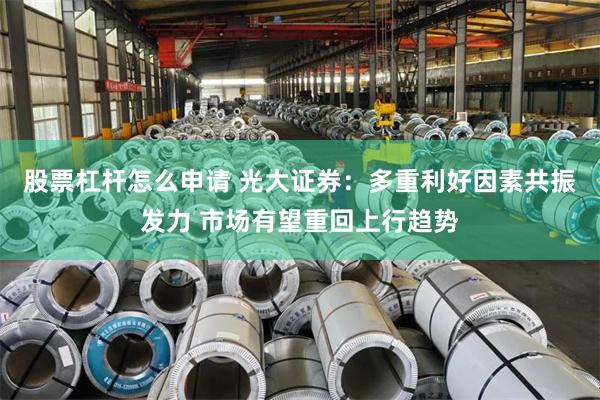 股票杠杆怎么申请 光大证券：多重利好因素共振发力 市场有望重回上行趋势