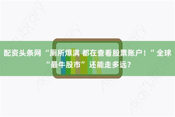 配资头条网 “厕所爆满 都在查看股票账户！”全球“最牛股市” 还能走多远？