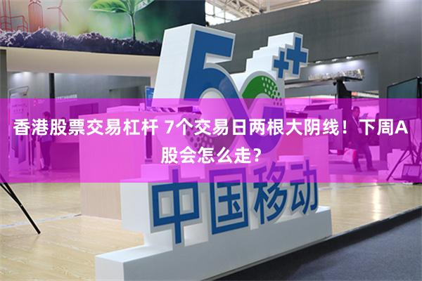 香港股票交易杠杆 7个交易日两根大阴线！下周A股会怎么走？