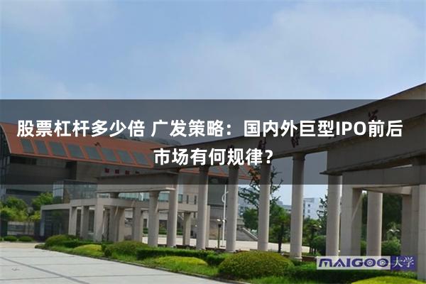 股票杠杆多少倍 广发策略：国内外巨型IPO前后 市场有何规律？