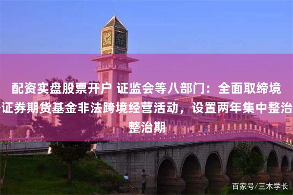 配资实盘股票开户 证监会等八部门：全面取缔境外证券期货基金非法跨境经营活动，设置两年集中整治期