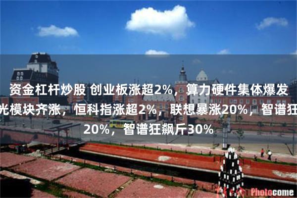 资金杠杆炒股 创业板涨超2%，算力硬件集体爆发，PCB、光模块齐涨，恒科指涨超2%，联想暴涨20%，智谱狂飙斤30%