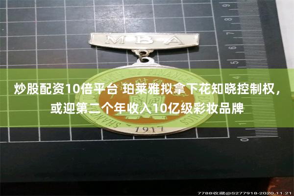 炒股配资10倍平台 珀莱雅拟拿下花知晓控制权，或迎第二个年收入10亿级彩妆品牌